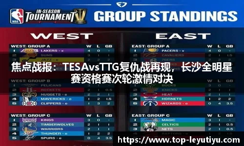 焦点战报：TESAvsTTG复仇战再现，长沙全明星赛资格赛次轮激情对决