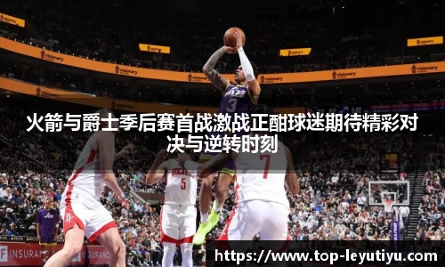 火箭与爵士季后赛首战激战正酣球迷期待精彩对决与逆转时刻