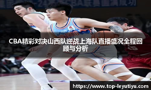 CBA精彩对决山西队迎战上海队直播盛况全程回顾与分析